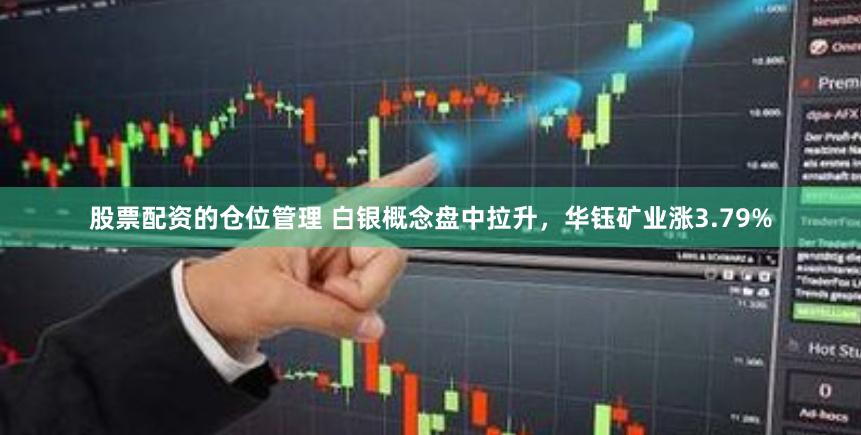 股票配资的仓位管理 白银概念盘中拉升，华钰矿业涨3.79%