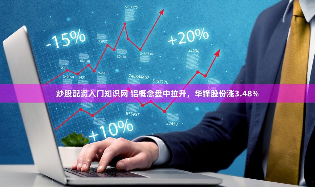 炒股配资入门知识网 铝概念盘中拉升，华锋股份涨3.48%