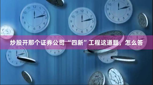 炒股开那个证券公司 “四新”工程这道题，怎么答