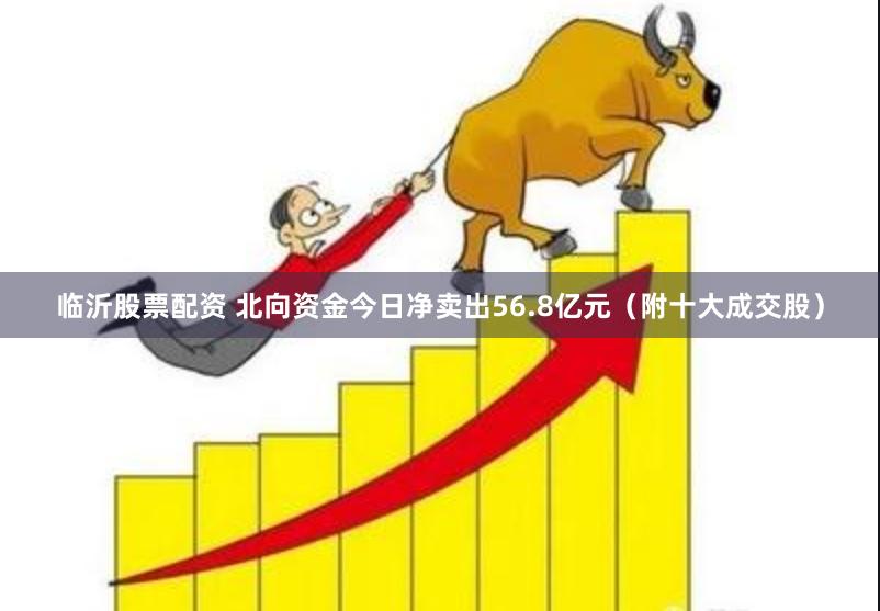 临沂股票配资 北向资金今日净卖出56.8亿元（附十大成交股）