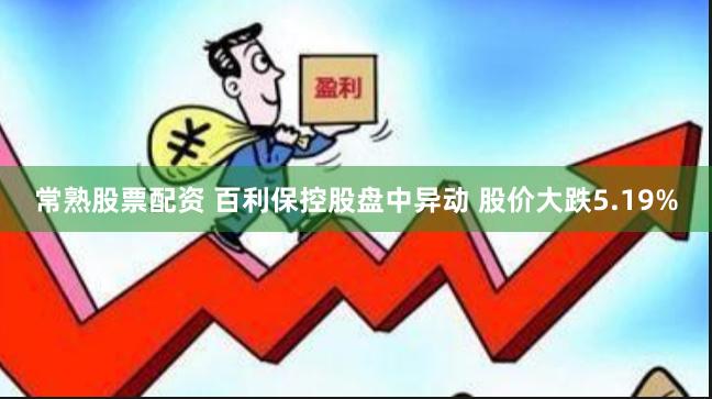 常熟股票配资 百利保控股盘中异动 股价大跌5.19%