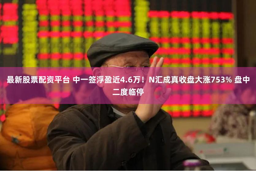 最新股票配资平台 中一签浮盈近4.6万！N汇成真收盘大涨753% 盘中二度临停