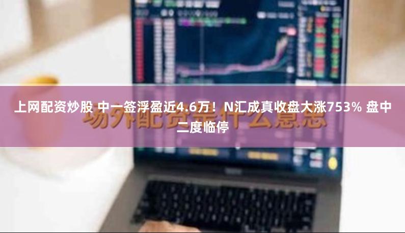 上网配资炒股 中一签浮盈近4.6万！N汇成真收盘大涨753% 盘中二度临停