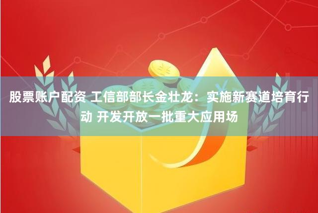 股票账户配资 工信部部长金壮龙：实施新赛道培育行动 开发开放一批重大应用场