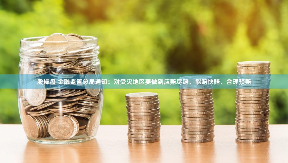 股操盘 金融监管总局通知：对受灾地区要做到应赔尽赔、能赔快赔、合理预赔