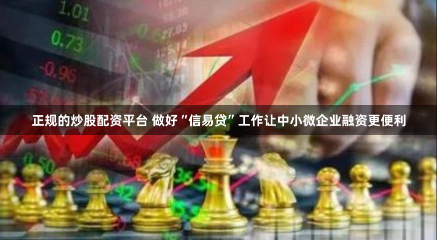 正规的炒股配资平台 做好“信易贷”工作让中小微企业融资更便利