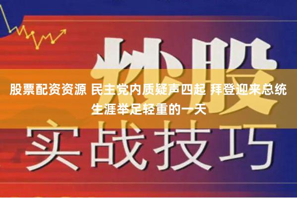 股票配资资源 民主党内质疑声四起 拜登迎来总统生涯举足轻重的一天