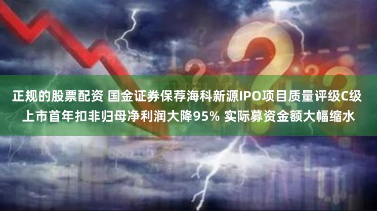 正规的股票配资 国金证券保荐海科新源IPO项目质量评级C级 上市首年扣非归母净利润大降95% 实际募资金额大幅缩水