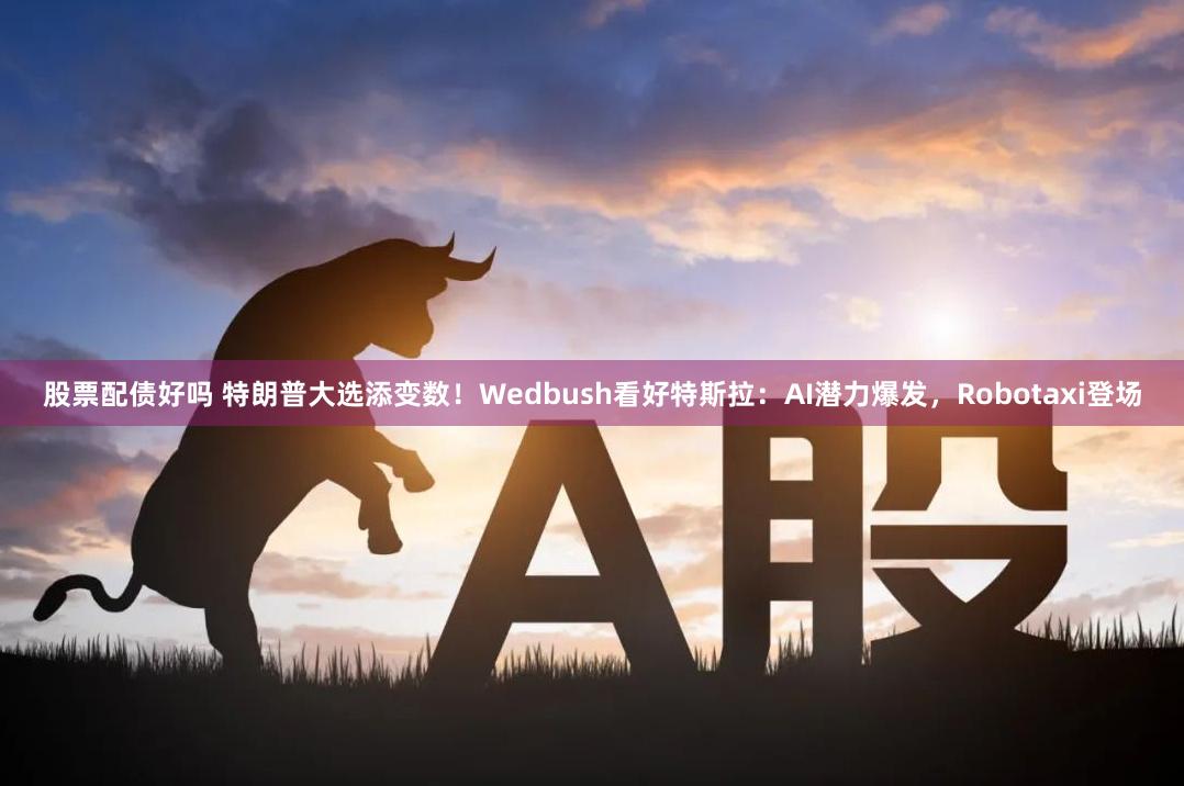 股票配债好吗 特朗普大选添变数！Wedbush看好特斯拉：AI潜力爆发，Robotaxi登场