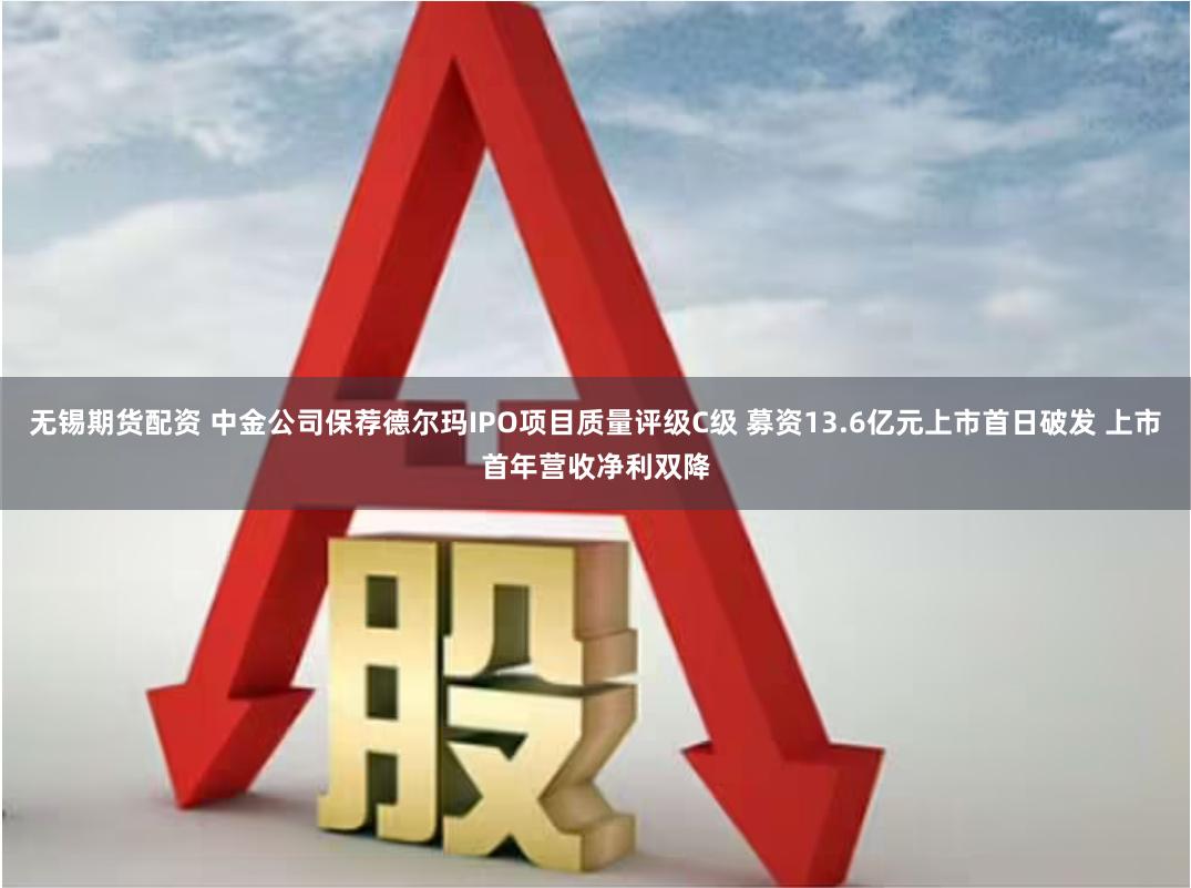 无锡期货配资 中金公司保荐德尔玛IPO项目质量评级C级 募资13.6亿元上市首日破发 上市首年营收净利双降