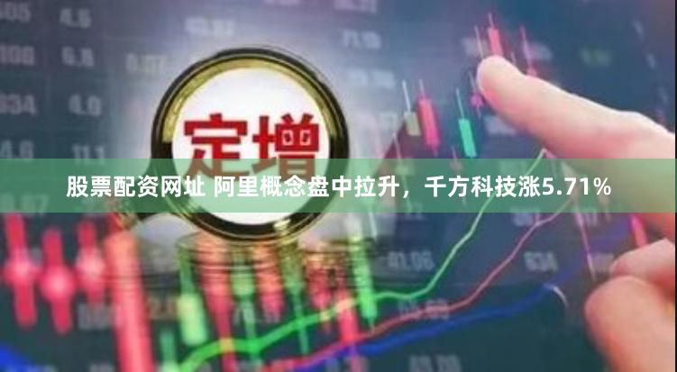 股票配资网址 阿里概念盘中拉升，千方科技涨5.71%