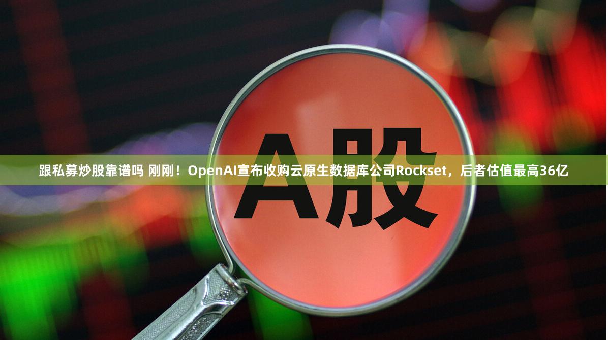 跟私募炒股靠谱吗 刚刚！OpenAI宣布收购云原生数据库公司Rockset，后者估值最高36亿