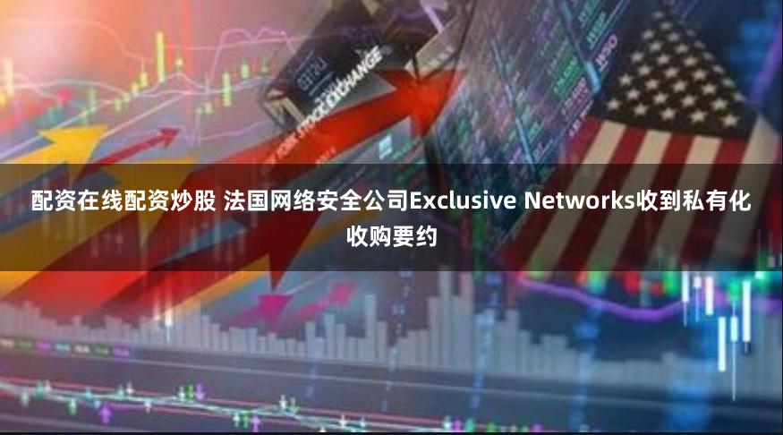 配资在线配资炒股 法国网络安全公司Exclusive Networks收到私有化收购要约