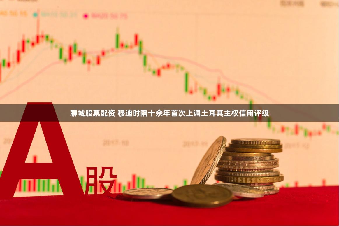 聊城股票配资 穆迪时隔十余年首次上调土耳其主权信用评级