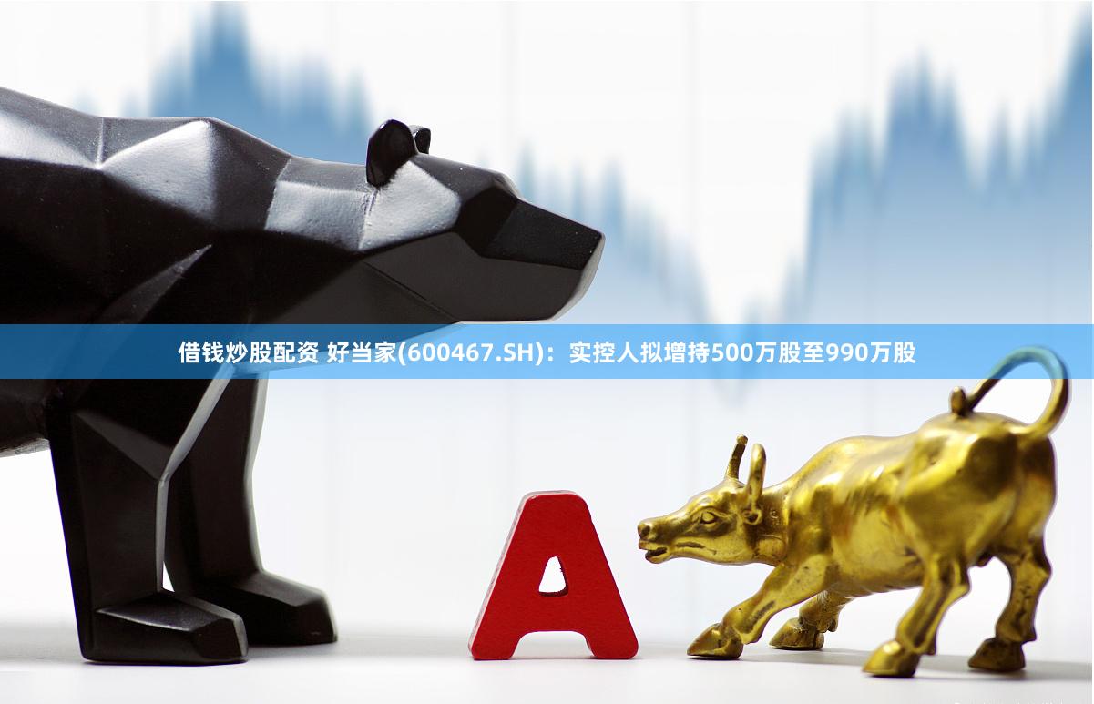 借钱炒股配资 好当家(600467.SH)：实控人拟增持500万股至990万股