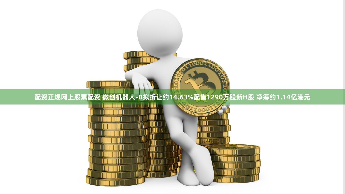 配资正规网上股票配资 微创机器人-B拟折让约14.63%配售1290万股新H股 净筹约1.14亿港元