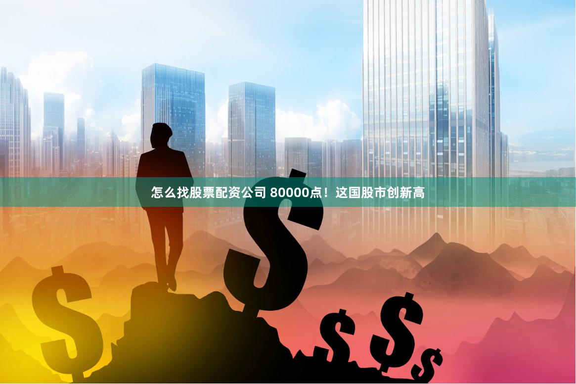 怎么找股票配资公司 80000点！这国股市创新高