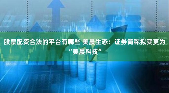 股票配资合法的平台有哪些 美晨生态：证券简称拟变更为“美晨科技”