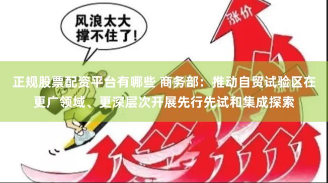 正规股票配资平台有哪些 商务部：推动自贸试验区在更广领域、更深层次开展先行先试和集成探索