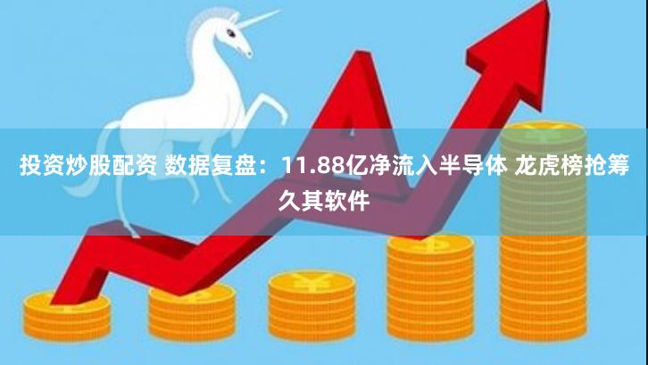 投资炒股配资 数据复盘：11.88亿净流入半导体 龙虎榜抢筹久其软件