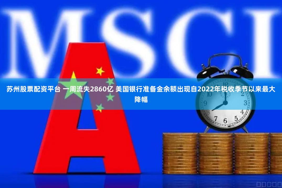 苏州股票配资平台 一周流失2860亿 美国银行准备金余额出现自2022年税收季节以来最大降幅