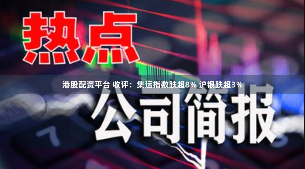 港股配资平台 收评：集运指数跌超8% 沪银跌超3%