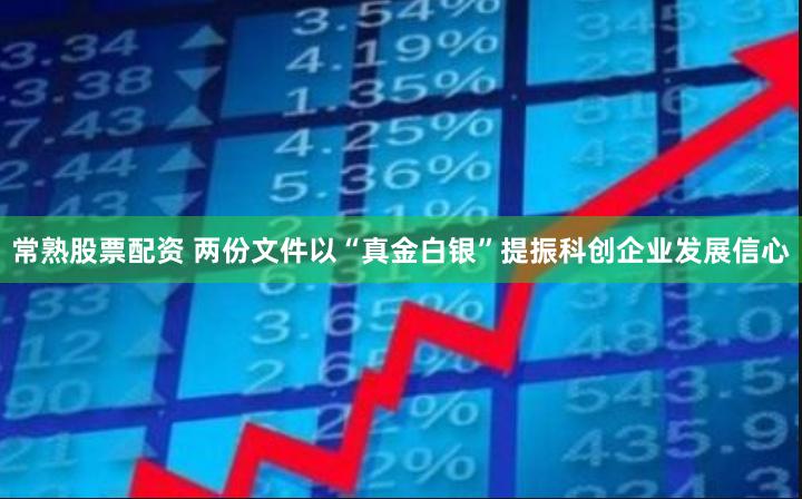 常熟股票配资 两份文件以“真金白银”提振科创企业发展信心