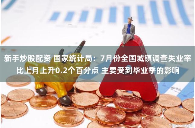 新手炒股配资 国家统计局：7月份全国城镇调查失业率比上月上升0.2个百分点 主要受到毕业季的影响