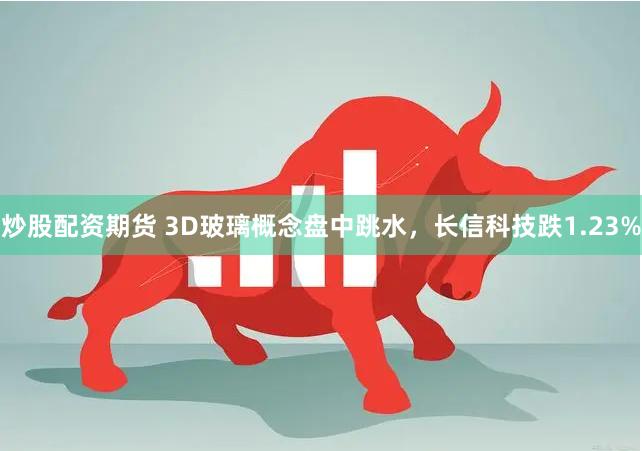 炒股配资期货 3D玻璃概念盘中跳水，长信科技跌1.23%