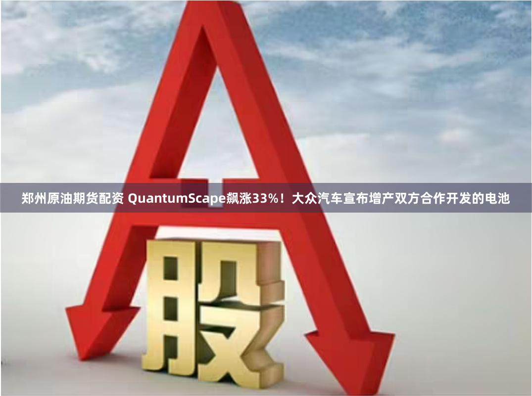 郑州原油期货配资 QuantumScape飙涨33%！大众汽车宣布增产双方合作开发的电池