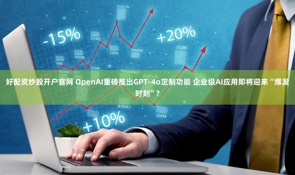 好配资炒股开户官网 OpenAI重磅推出GPT-4o定制功能 企业级AI应用即将迎来“爆发时刻”?