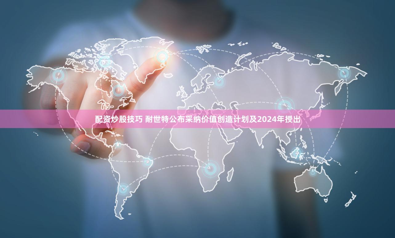 配资炒股技巧 耐世特公布采纳价值创造计划及2024年授出