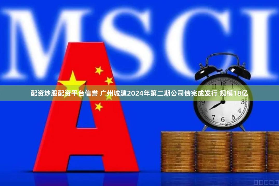 配资炒股配资平台信誉 广州城建2024年第二期公司债完成发行 规模18亿