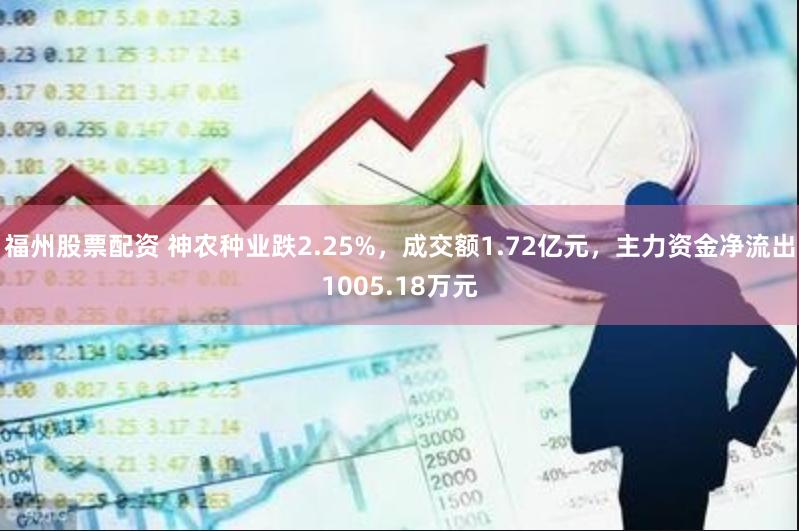 福州股票配资 神农种业跌2.25%，成交额1.72亿元，主力资金净流出1005.18万元