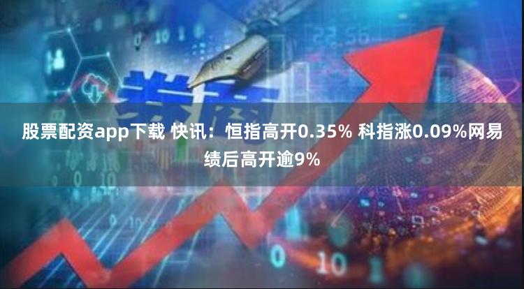 股票配资app下载 快讯：恒指高开0.35% 科指涨0.09%网易绩后高开逾9%