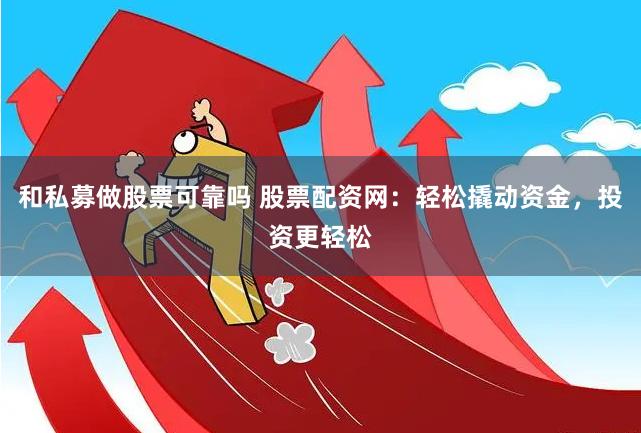 和私募做股票可靠吗 股票配资网：轻松撬动资金，投资更轻松