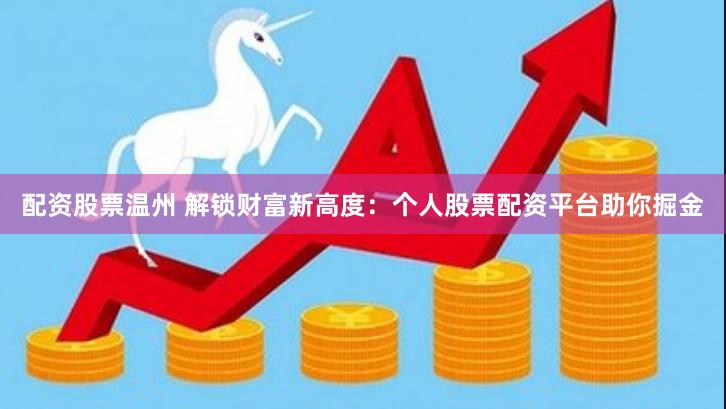 配资股票温州 解锁财富新高度：个人股票配资平台助你掘金