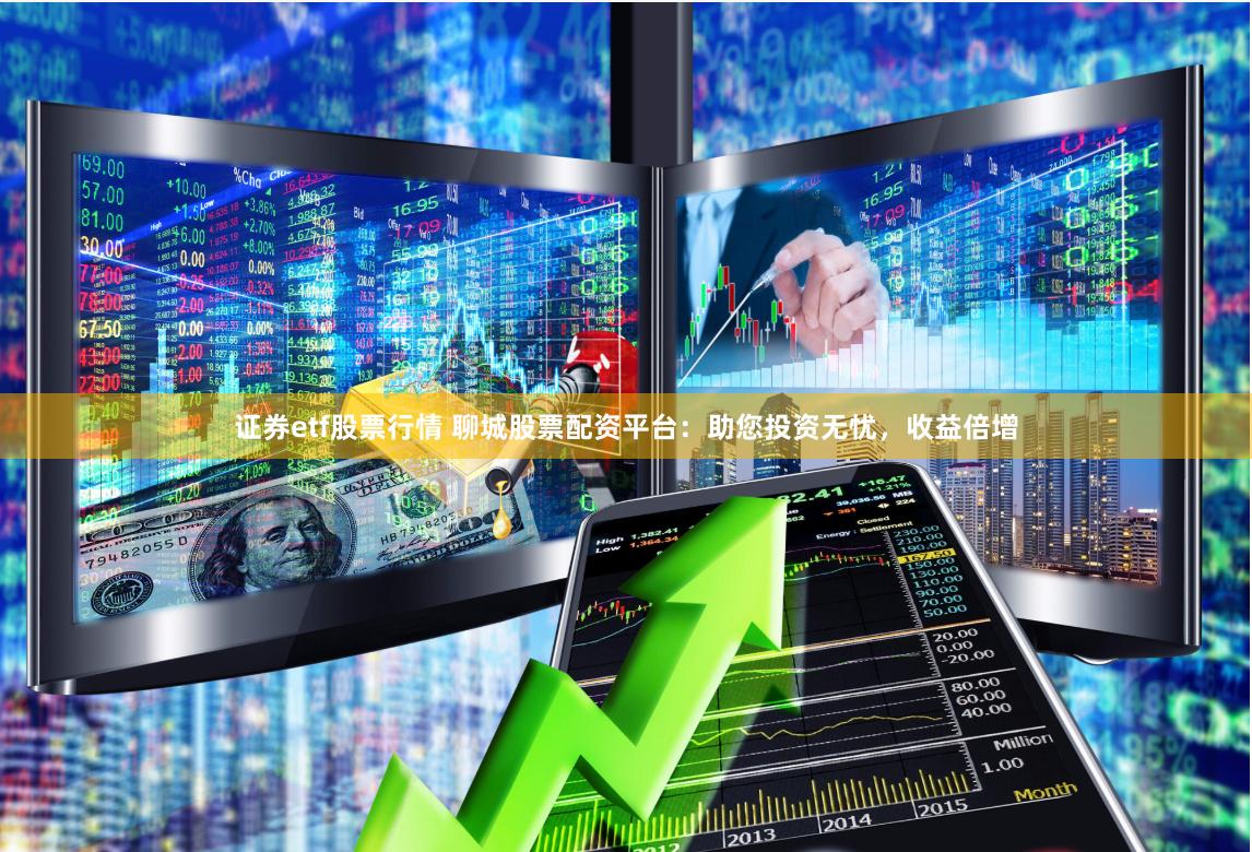 证券etf股票行情 聊城股票配资平台：助您投资无忧，收益倍增