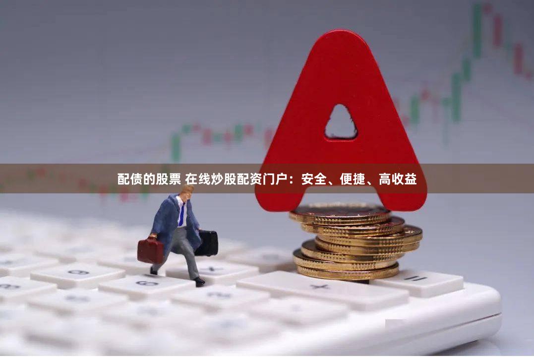 配债的股票 在线炒股配资门户：安全、便捷、高收益