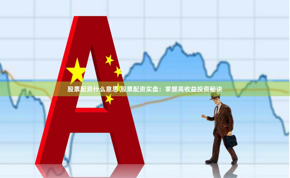 股票配资什么意思 股票配资实盘：掌握高收益投资秘诀