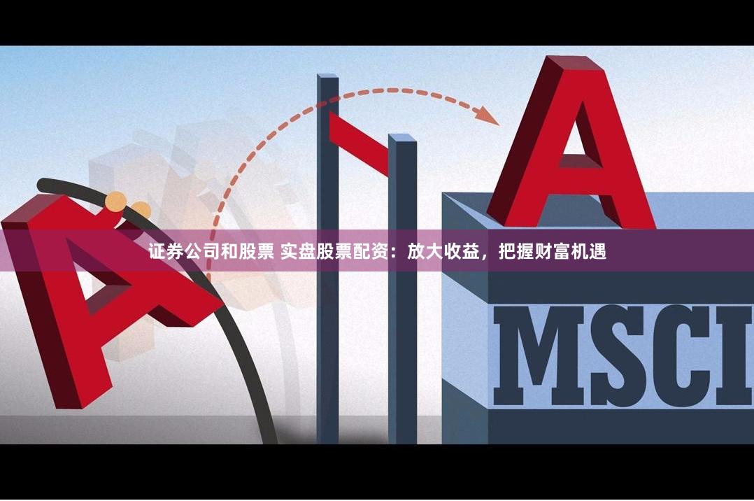 证券公司和股票 实盘股票配资：放大收益，把握财富机遇