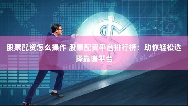 股票配资怎么操作 股票配资平台排行榜：助你轻松选择靠谱平台