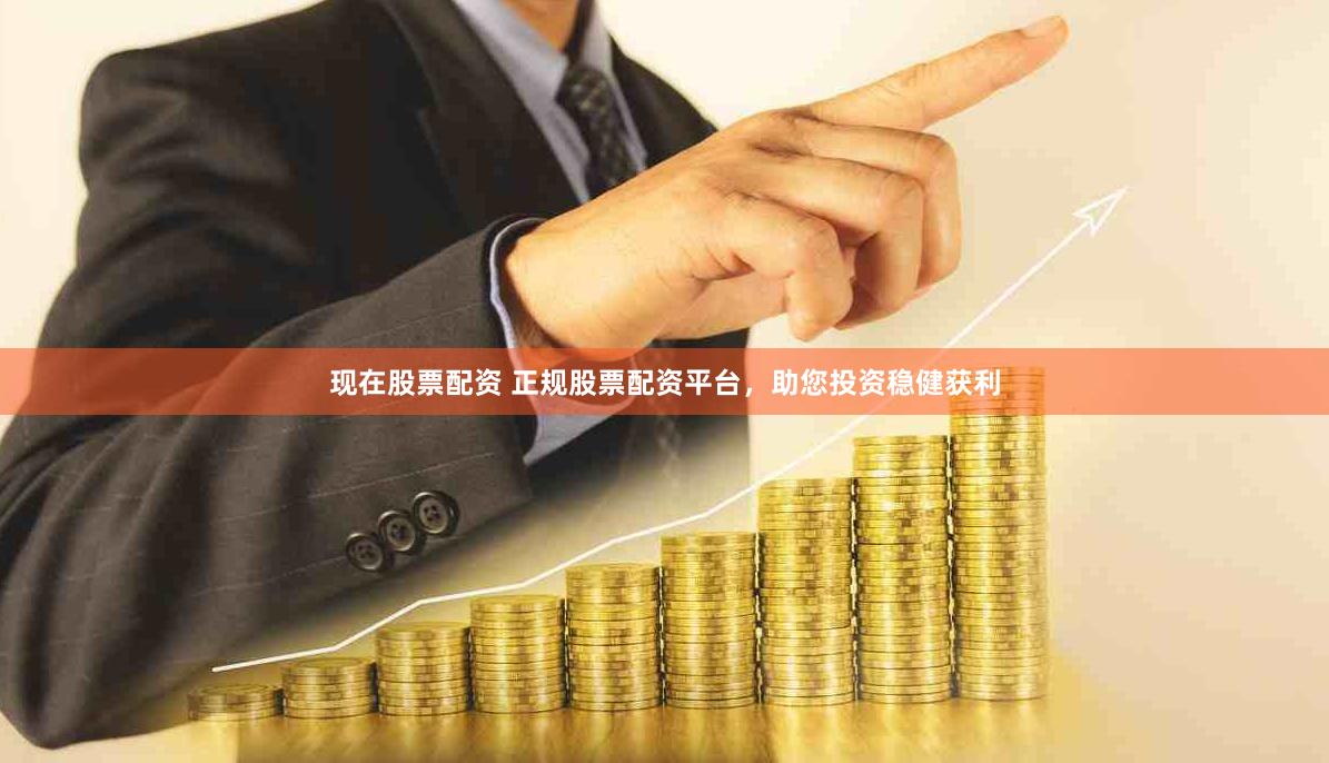 现在股票配资 正规股票配资平台，助您投资稳健获利