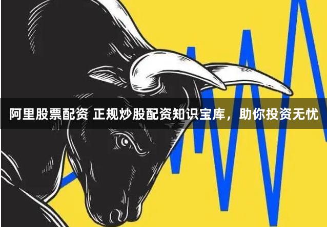 阿里股票配资 正规炒股配资知识宝库，助你投资无忧