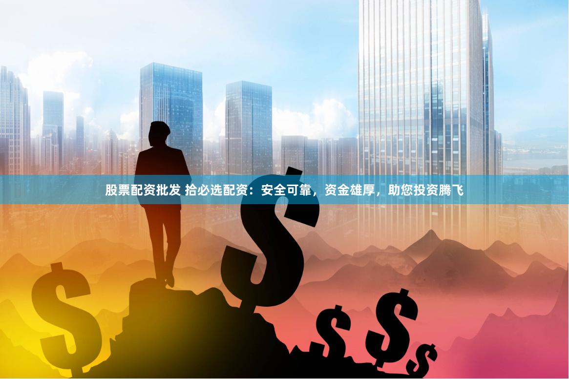 股票配资批发 拾必选配资：安全可靠，资金雄厚，助您投资腾飞