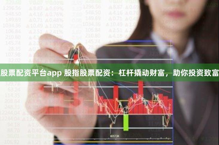 股票配资平台app 股指股票配资：杠杆撬动财富，助你投资致富