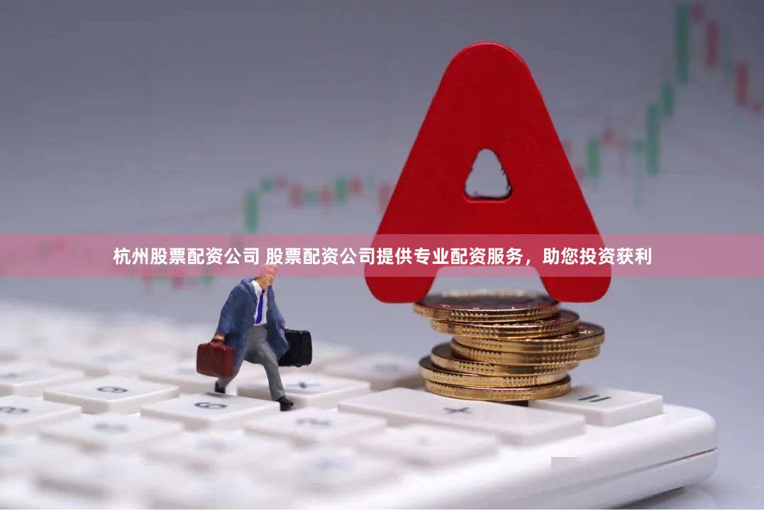 杭州股票配资公司 股票配资公司提供专业配资服务，助您投资获利