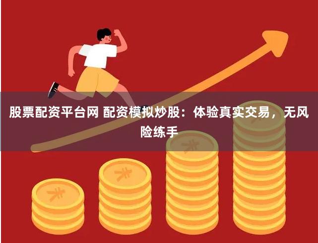 股票配资平台网 配资模拟炒股：体验真实交易，无风险练手