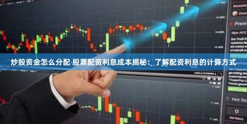 炒股资金怎么分配 股票配资利息成本揭秘：了解配资利息的计算方式