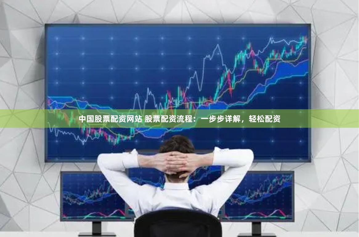 中国股票配资网站 股票配资流程：一步步详解，轻松配资